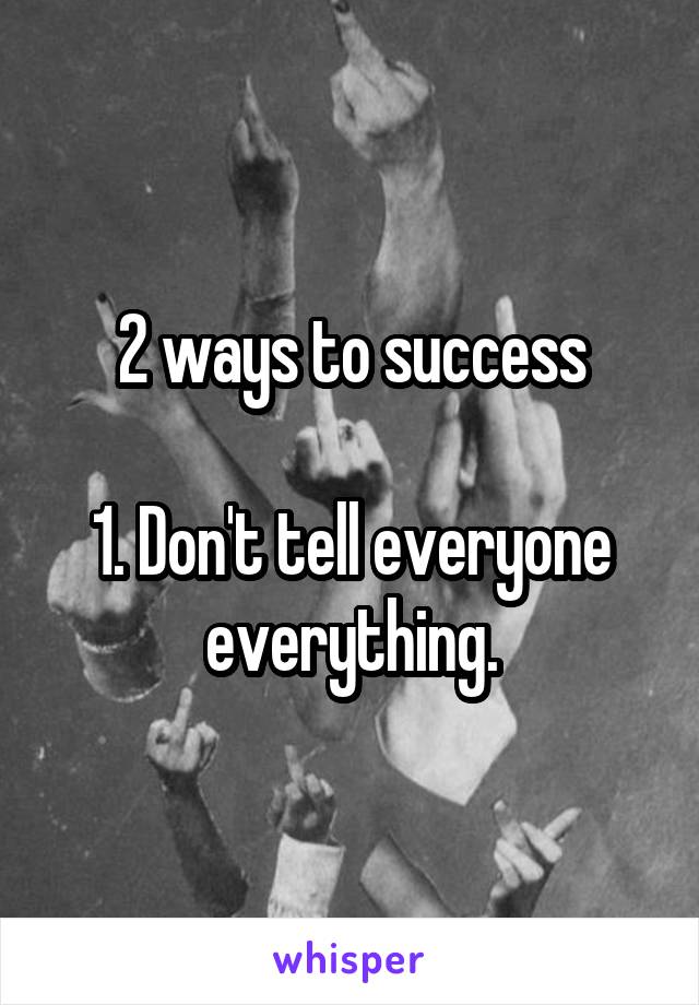 2 ways to success

1. Don't tell everyone everything.