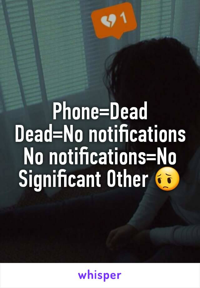 Phone=Dead
Dead=No notifications
No notifications=No Significant Other 😔