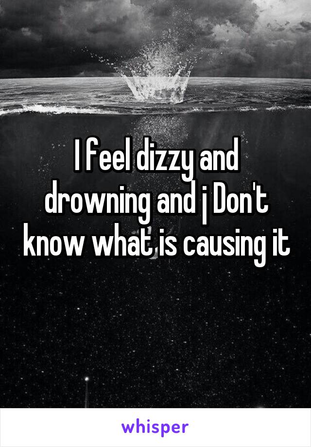 I feel dizzy and drowning and j Don't know what is causing it 