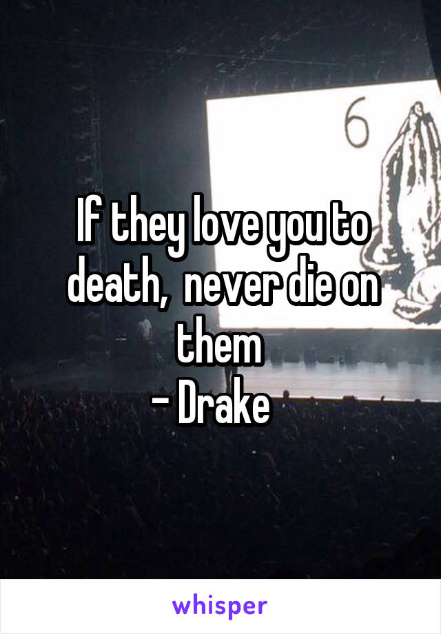 If they love you to death,  never die on them 
- Drake   
