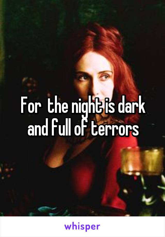 For  the night is dark and full of terrors