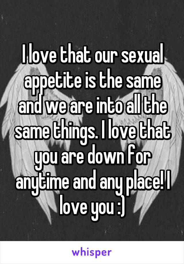 I love that our sexual appetite is the same and we are into all the same things. I love that you are down for anytime and any place! I love you :)