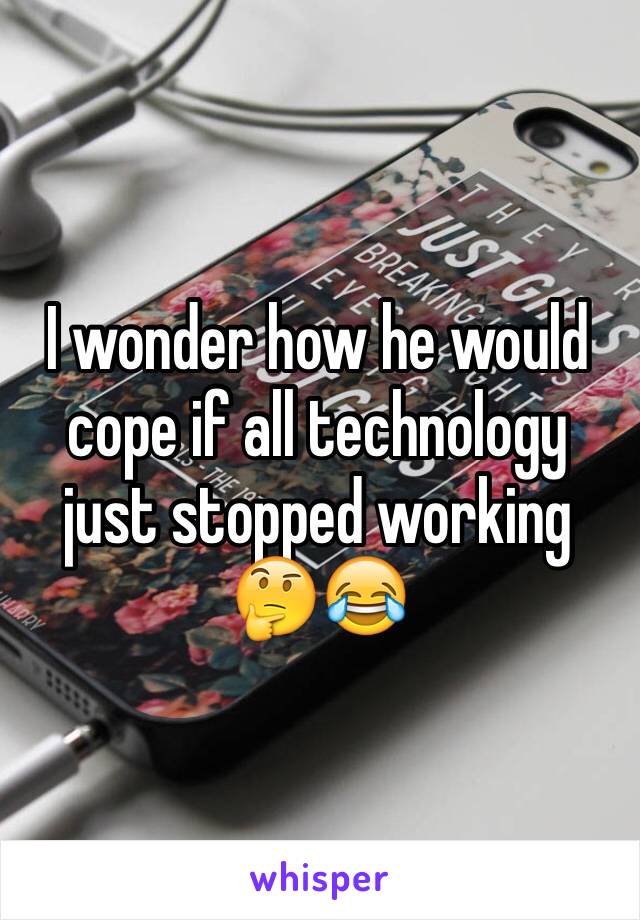 I wonder how he would cope if all technology just stopped working 🤔😂