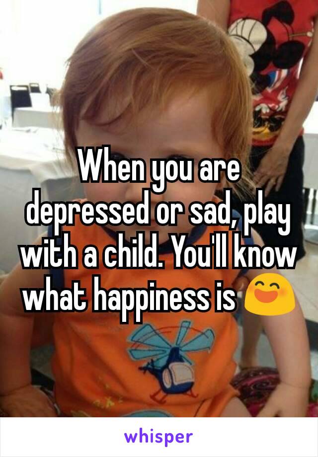 When you are depressed or sad, play with a child. You'll know what happiness is 😄