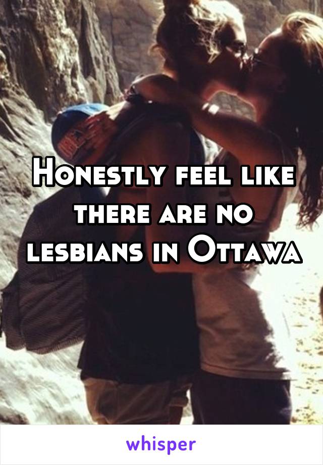 Honestly feel like there are no lesbians in Ottawa 