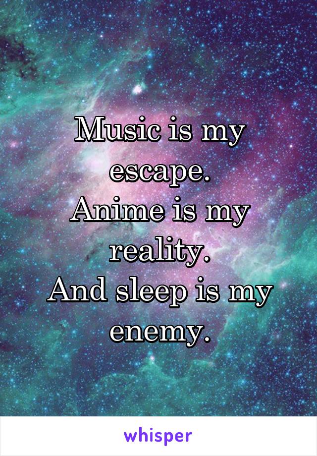 Music is my escape.
Anime is my reality.
And sleep is my enemy.