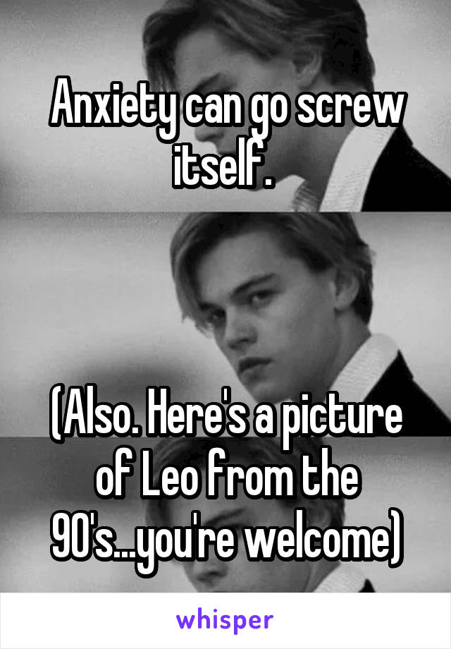 Anxiety can go screw itself. 



(Also. Here's a picture of Leo from the 90's...you're welcome)