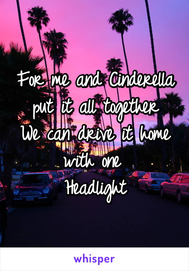 For me and Cinderella put it all together
We can drive it home with one 
Headlight