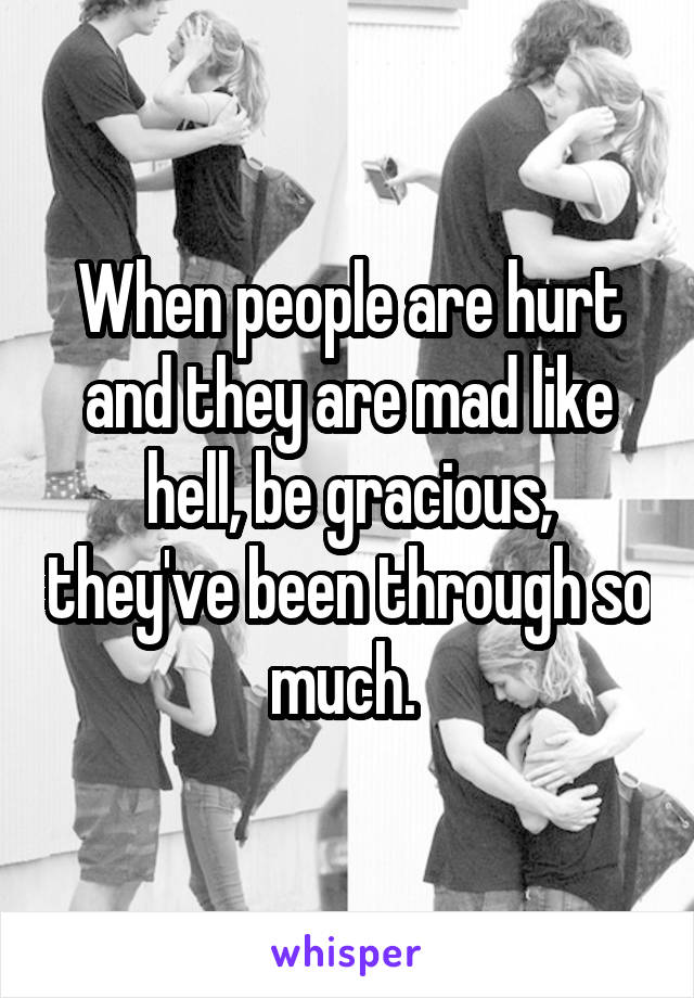 When people are hurt and they are mad like hell, be gracious, they've been through so much. 