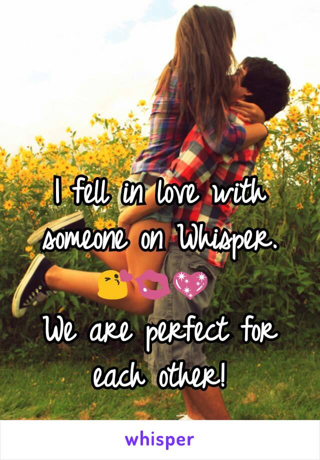 I fell in love with someone on Whisper. 😘💋💖 
We are perfect for each other!