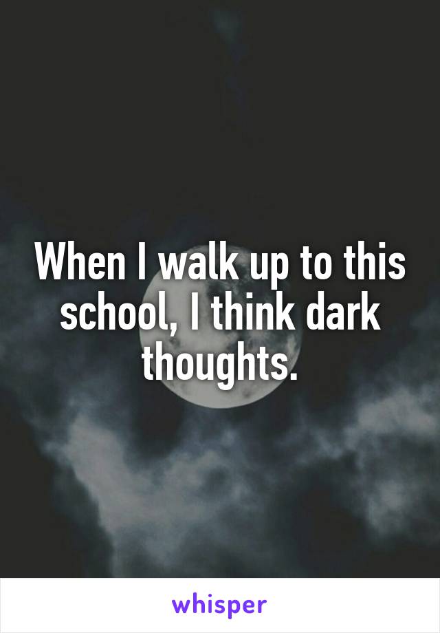 When I walk up to this school, I think dark thoughts.