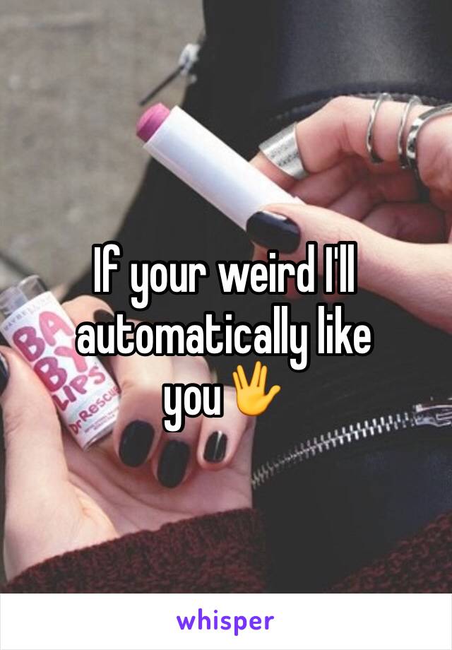 If your weird I'll automatically like you🖖