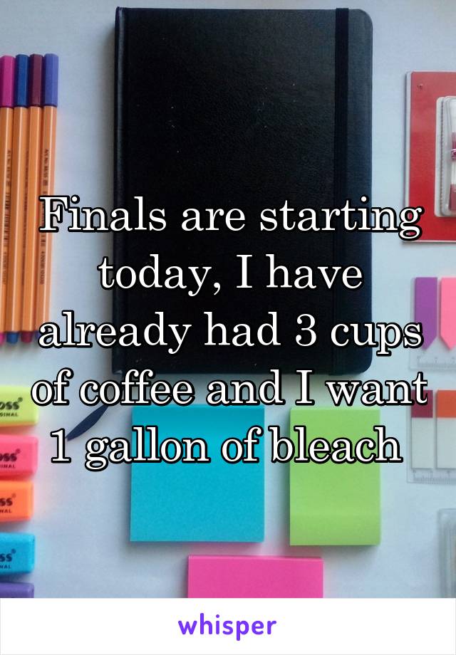Finals are starting today, I have already had 3 cups of coffee and I want 1 gallon of bleach 