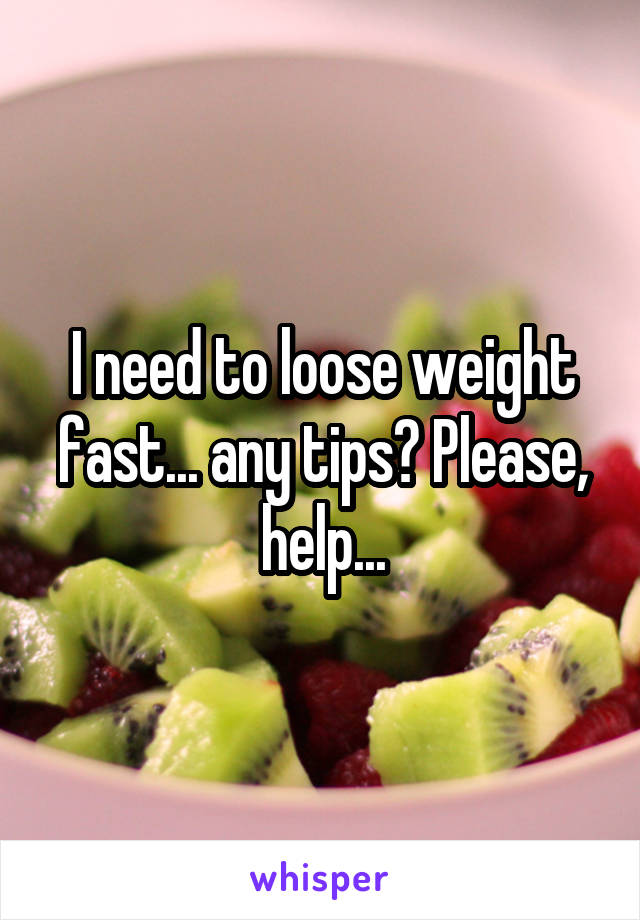 I need to loose weight fast... any tips? Please, help...