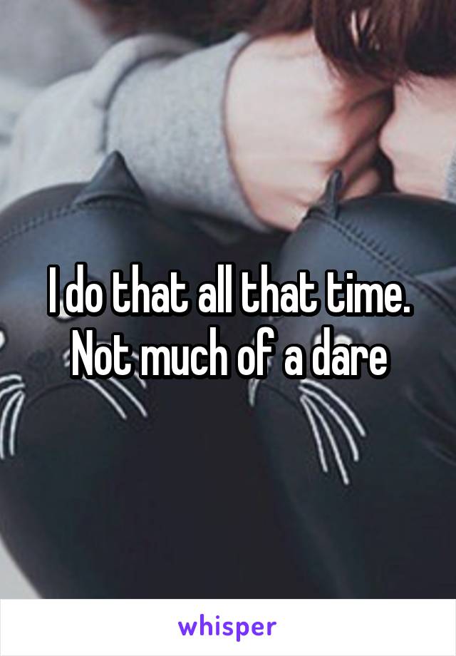 I do that all that time.
Not much of a dare