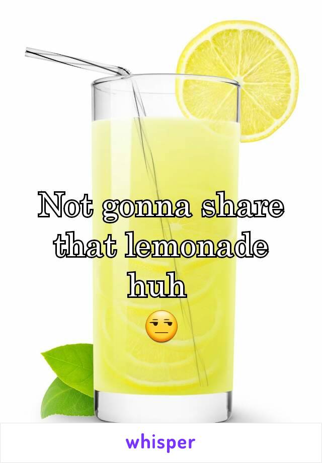Not gonna share that lemonade huh 
😒