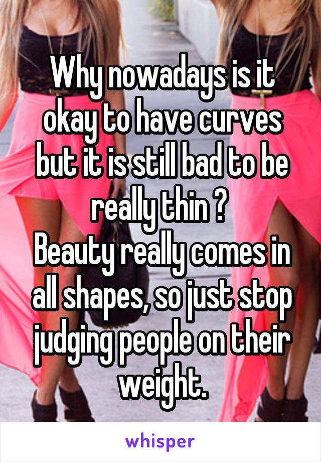 Why nowadays is it okay to have curves but it is still bad to be really thin ? 
Beauty really comes in all shapes, so just stop judging people on their weight.