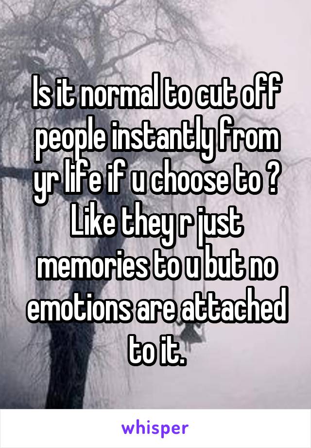 Is it normal to cut off people instantly from yr life if u choose to ?
Like they r just memories to u but no emotions are attached to it.