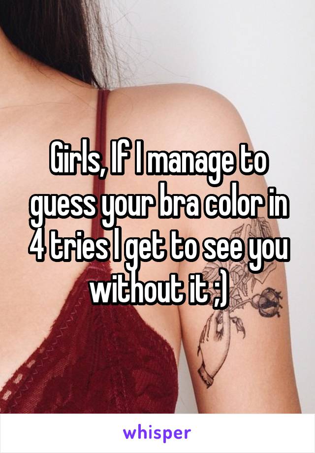 Girls, If I manage to guess your bra color in 4 tries I get to see you without it ;)