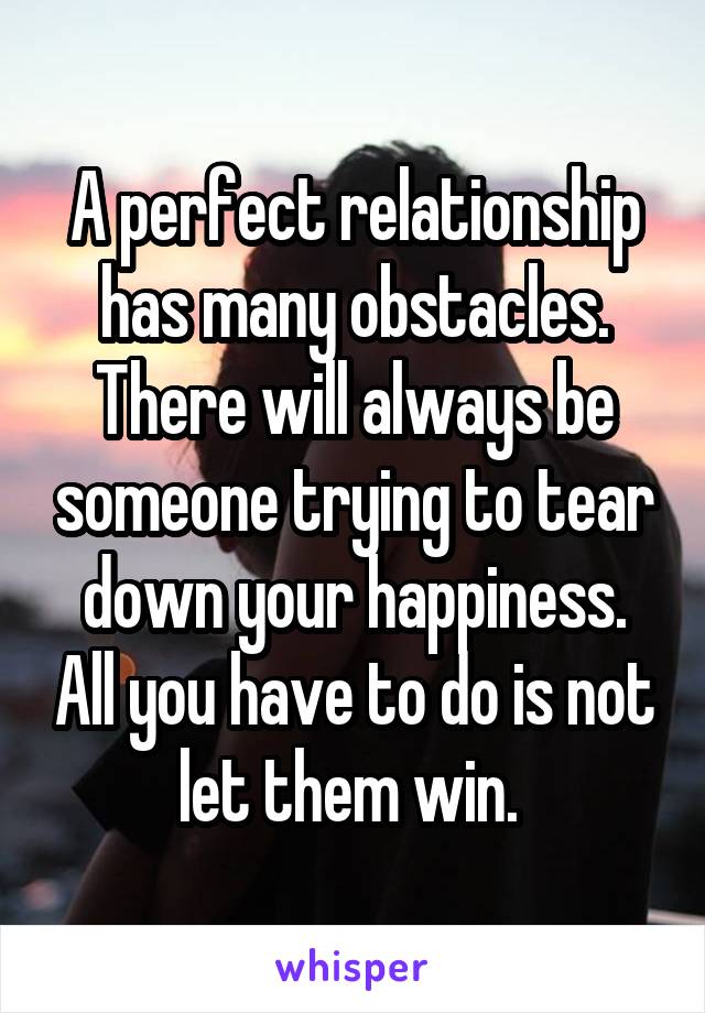 A perfect relationship has many obstacles. There will always be someone trying to tear down your happiness. All you have to do is not let them win. 