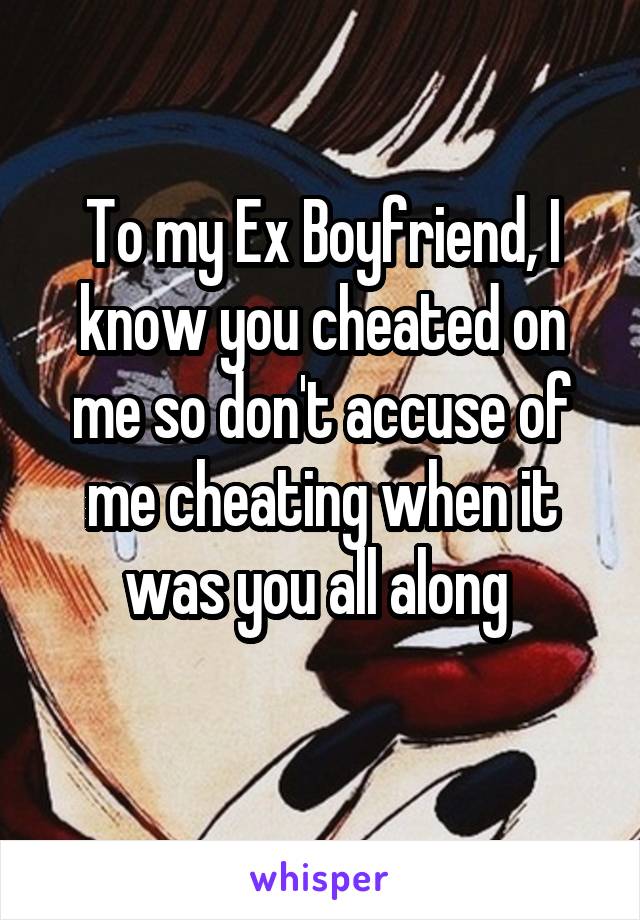 To my Ex Boyfriend, I know you cheated on me so don't accuse of me cheating when it was you all along 
