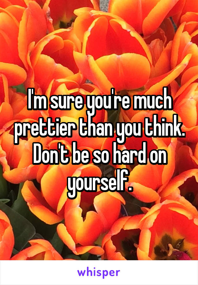 I'm sure you're much prettier than you think. Don't be so hard on yourself.