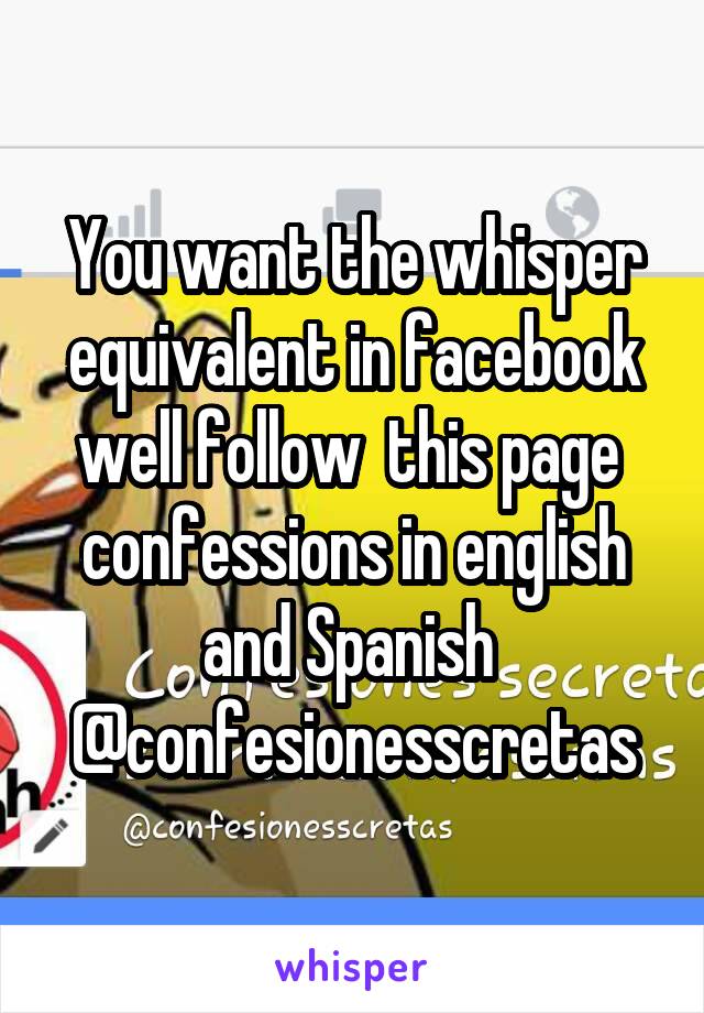 You want the whisper equivalent in facebook well follow  this page  confessions in english and Spanish 
@confesionesscretas