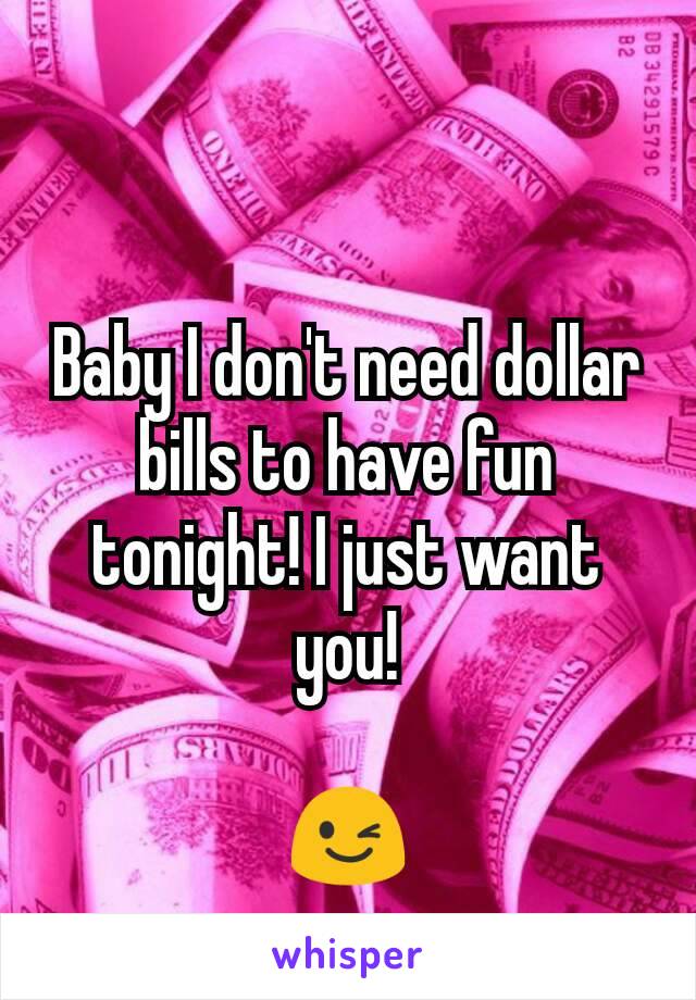 Baby I don't need dollar bills to have fun tonight! I just want you!

😉