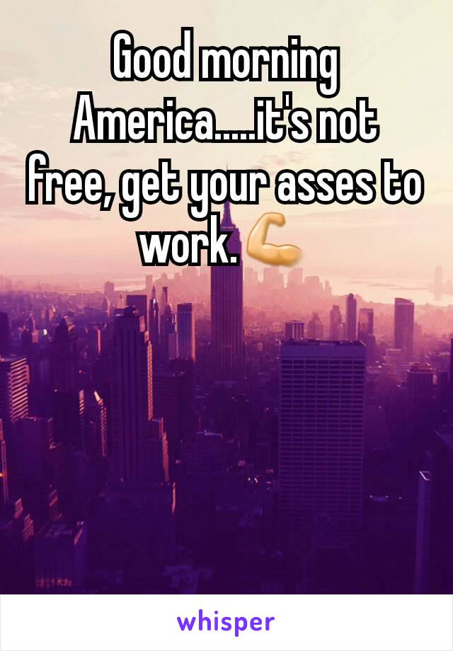 Good morning America.....it's not free, get your asses to work.💪