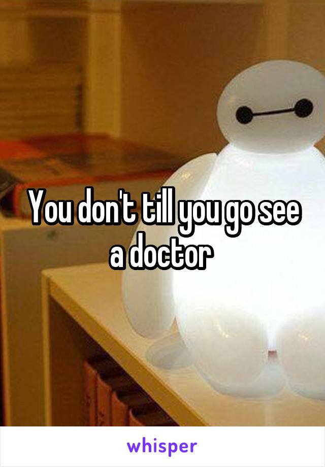 You don't till you go see a doctor 