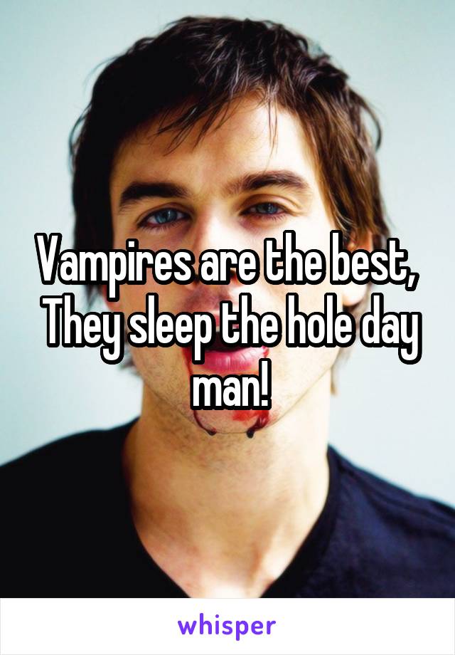 Vampires are the best, 
They sleep the hole day man!