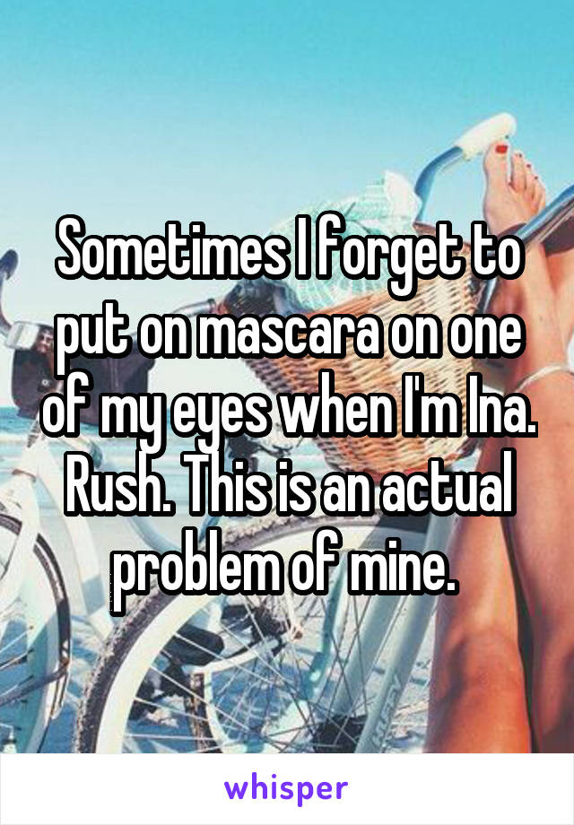 Sometimes I forget to put on mascara on one of my eyes when I'm Ina. Rush. This is an actual problem of mine. 