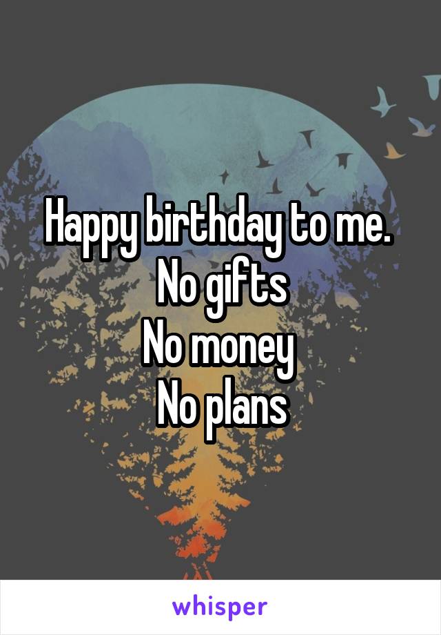 Happy birthday to me. 
No gifts
No money 
No plans