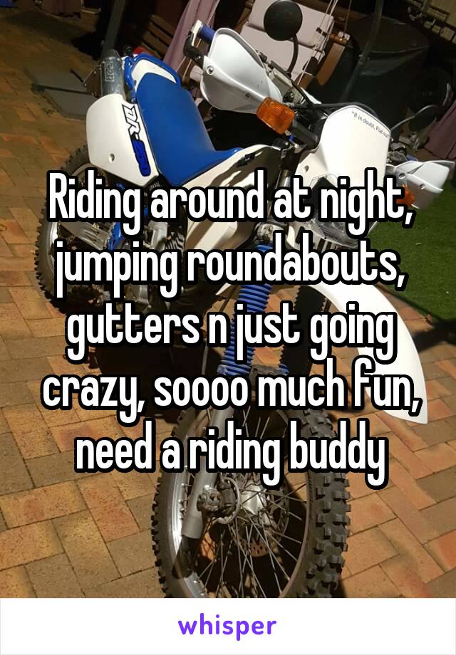 Riding around at night, jumping roundabouts, gutters n just going crazy, soooo much fun, need a riding buddy
