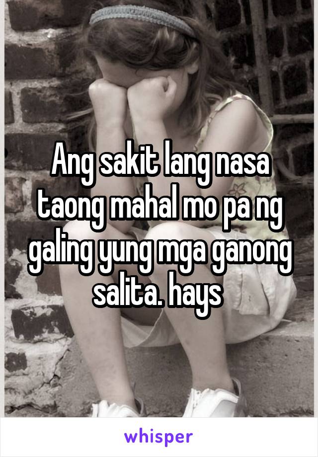 Ang sakit lang nasa taong mahal mo pa ng galing yung mga ganong salita. hays 