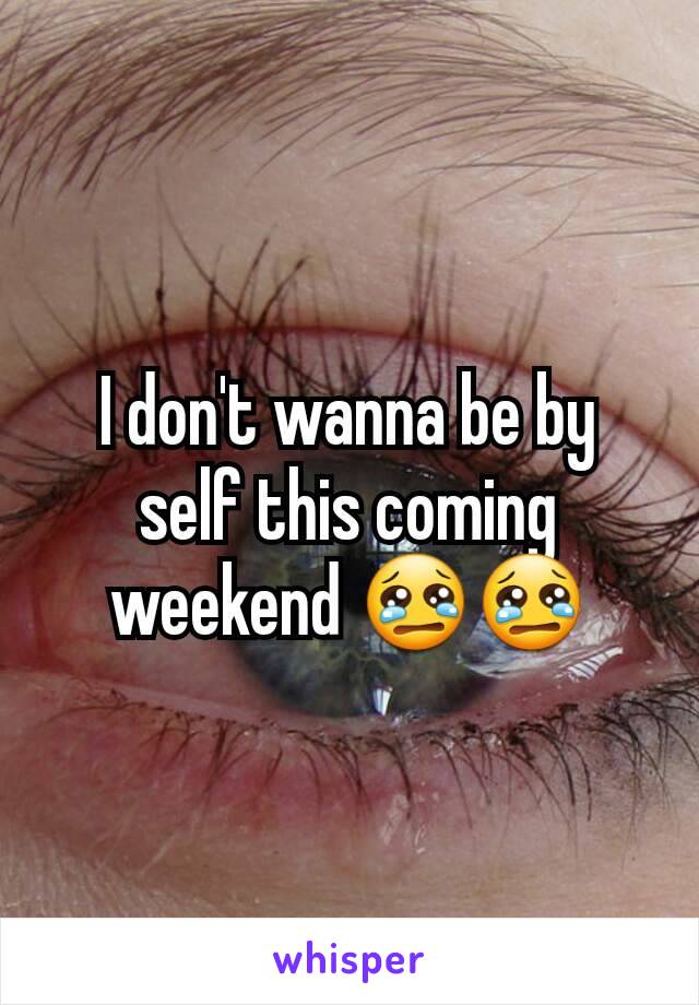 I don't wanna be by self this coming weekend 😢😢