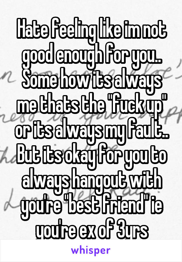 Hate feeling like im not good enough for you.. Some how its always me thats the "fuck up" or its always my fault.. But its okay for you to always hangout with you're "best friend" ie you're ex of 3yrs