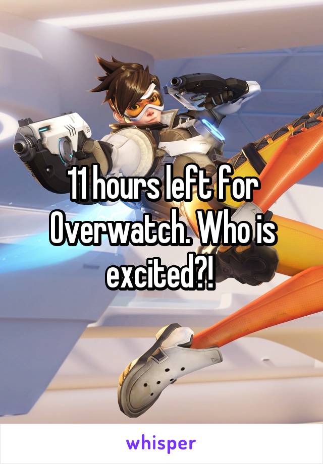 11 hours left for Overwatch. Who is excited?! 