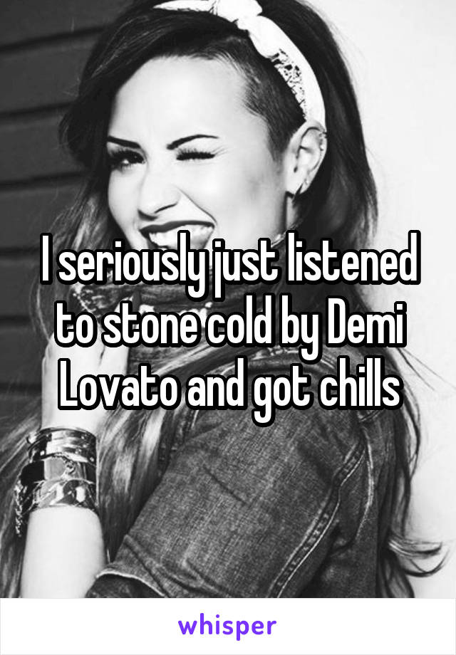 I seriously just listened to stone cold by Demi Lovato and got chills