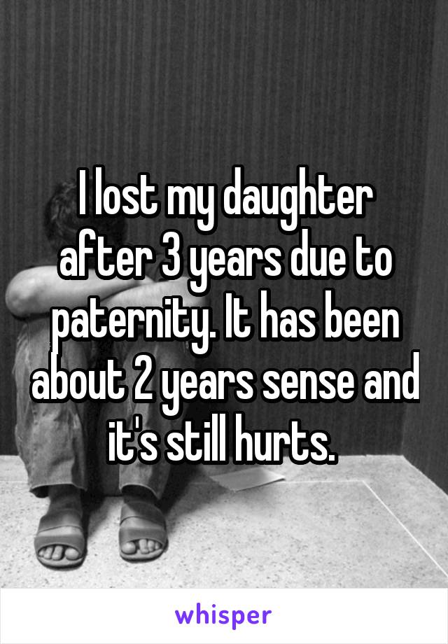 I lost my daughter after 3 years due to paternity. It has been about 2 years sense and it's still hurts. 