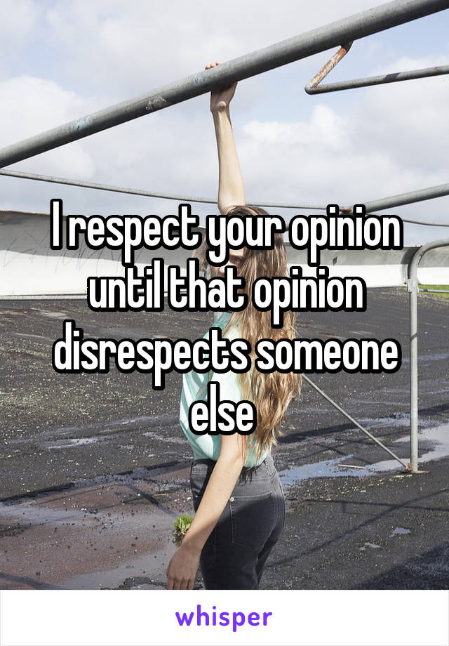 I respect your opinion until that opinion disrespects someone else 