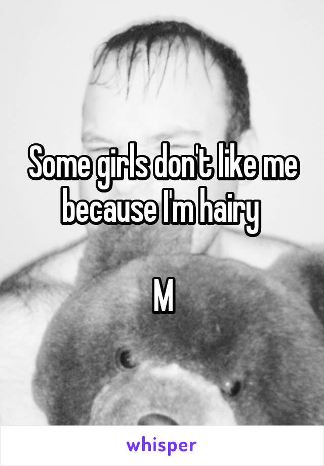 Some girls don't like me because I'm hairy 

M
