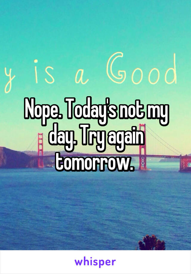 Nope. Today's not my day. Try again tomorrow. 