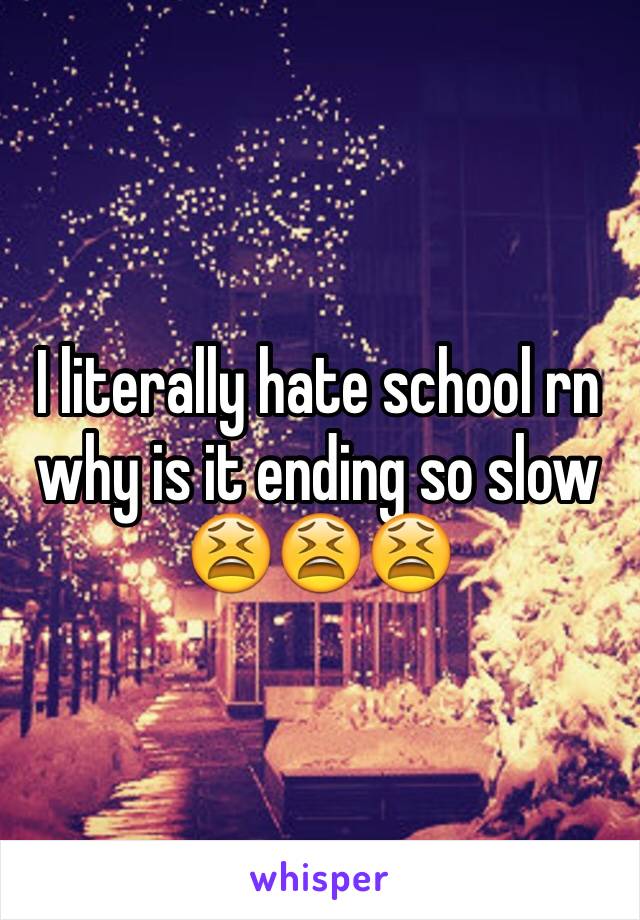 I literally hate school rn why is it ending so slow 😫😫😫