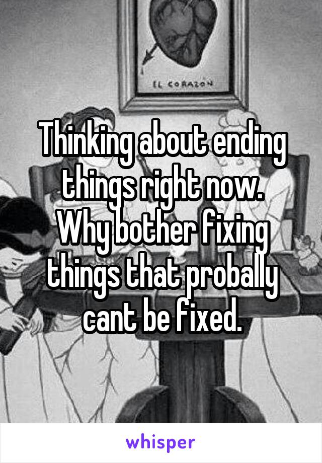 Thinking about ending things right now.
Why bother fixing things that probally cant be fixed.