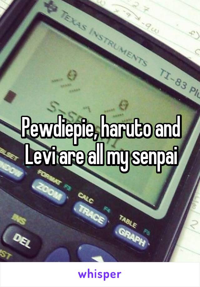 Pewdiepie, haruto and Levi are all my senpai