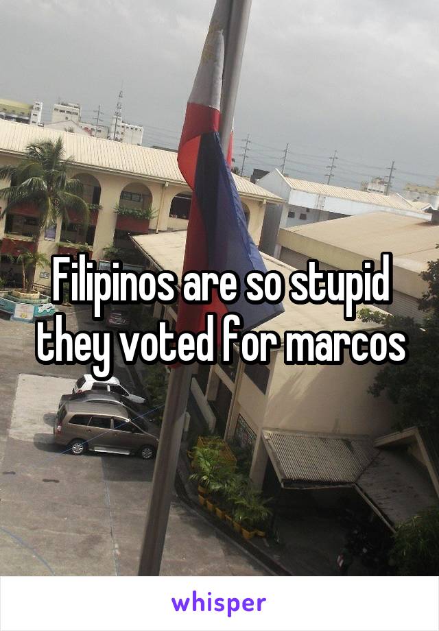 Filipinos are so stupid they voted for marcos