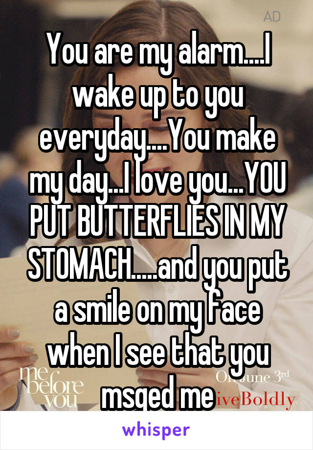 You are my alarm....I wake up to you everyday....You make my day...I love you...YOU PUT BUTTERFLIES IN MY STOMACH.....and you put a smile on my face when I see that you msged me
