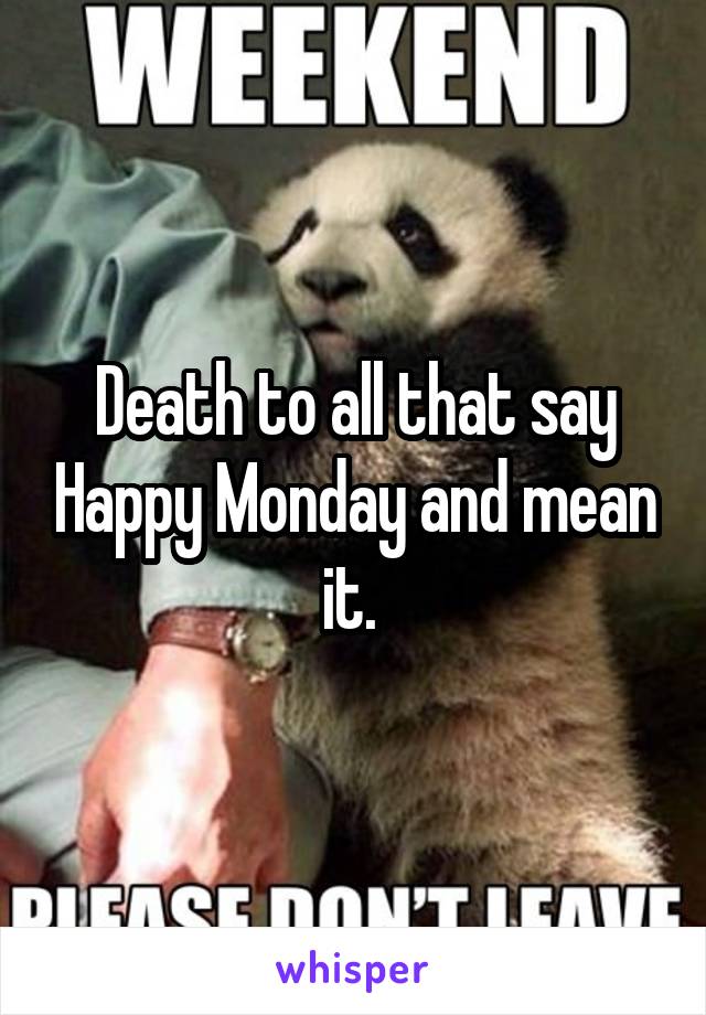 Death to all that say Happy Monday and mean it. 