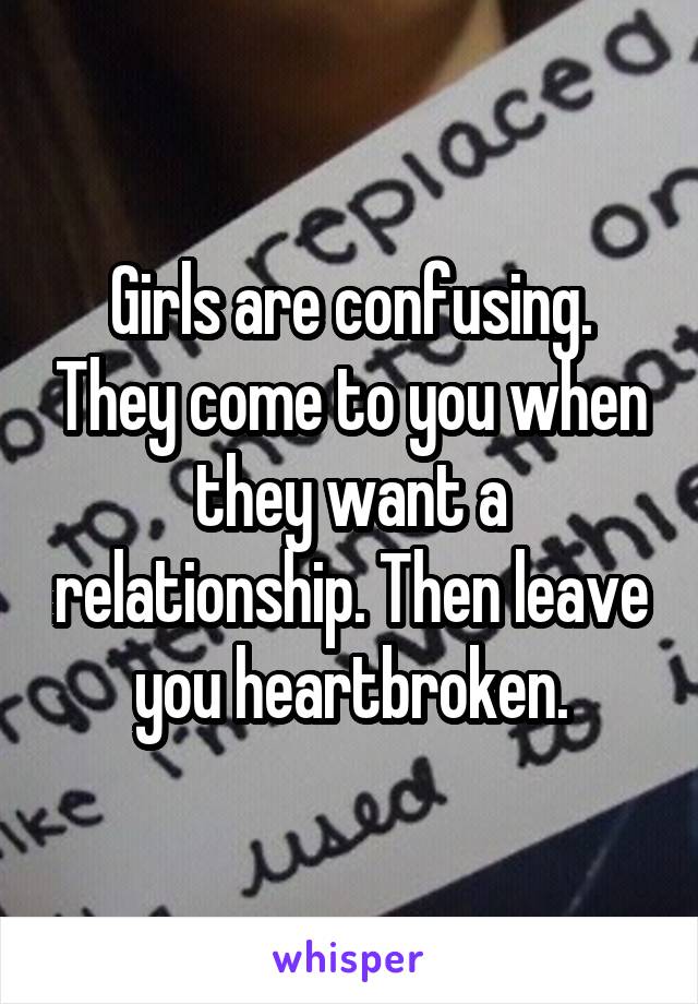 Girls are confusing. They come to you when they want a relationship. Then leave you heartbroken.